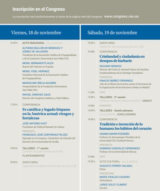 Viernes, 18 de noviembre
16:30 h. ACTO INAUGURAL · AULA MAGNA
ALFONSO BULLÓN DE MENDOZA Y
GÓMEZ DE VALUGERA
Presidente de la Asociación Católica de Propagandistas
y de la Fundación Universitaria San Pablo CEU.
MONS. BERNARDITO AUZA
Nuncio del Vaticano en España.
MONS. FIDEL HERRÁEZ
Consiliario Nacional de la Asociación Católica
de Propagandistas.
MARCELINO OREJA AGUIRRE
Vicepresidente de la Fundación Universitaria
San Pablo CEU.
RAFAEL SÁNCHEZ SAUS
Director del Congreso Católicos y Vida Pública.
17:00 h. CONFERENCIA
Fe católica y legado hispano
en la América actual: riesgos y
fortalezas
JOSÉ ANTONIO KAST
Presidente de Political Network for Values.
PRESENTA:
FRANCISCO JOSÉ CONTRERAS PELÁEZ
Diputado en el Congreso. Catedrático de Filosofía del
Derecho de la Universidad de Sevilla.
18:00 h. TALLERES · 1ª sesión
Conexión vía Zoom previa inscripción
PLANTEAMIENTOS
20:00 h. SANTA MISA
Capilla de la Facultad de Económicas de la CEU USP
Sábado, 19 de noviembre
10:00 h. SANTA MISA
Capilla Fac. de Económicas de la CEU-USP
10:30h. CONFERENCIA
Cristiandadyciudadaníaen
tiemposdebarbarie
RICHARD REINSCH
Director del Centro B. Kenneth Simon de Estudios
Estadounidenses de la Heritage Foundation.
PRESENTA:
IGNACIO IBÁÑEZ FERRÁNDIZ
Jefe de la Oficina de la lucha contra el terrorismo de
la Organización de las Naciones Unidas en Madrid.
11:30h. CAFÉ
12:00 h. TALLERES · 2ª sesión
Conexión vía Zoom previa inscripción · DEBATE
14:00h. ALMUERZO
16:00 h. TALLERES · Sesión plenaria
AULA MAGNA · CONCLUSIONES
18:00 h. CONFERENCIA
Tradicióneinvencióndelo
humano:loshábitosdelcorazón
HIGINIO MARÍN PEDREÑO
Profesor de Antropología Filosófica de la
Universidad CEU Cardenal Herrera.
PRESENTA:
DOMINGO GONZÁLEZ HERNÁNDEZ
Profesor de la Universidad de Murcia.
19:00h. CAFÉ
19:30 h. ACTO CULTURAL · AULA MAGNA
AUGUSTO FERRER-DALMAU
Pintor.
PRESENTAN:
MARÍA FIDALGO CASARES
Historiadora.
JORGE SOLEY CLIMENT
Escritor.
Inscripción en el Congreso
La inscripción será exclusivamente a través de la página web del congreso www.congreso.ceu.es
 