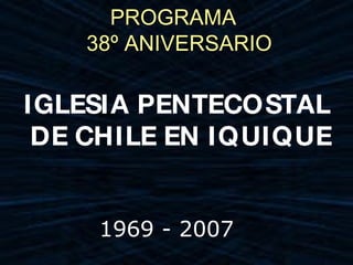 PROGRAMA
    38º ANIVERSARIO

IGLESIA PENTECOSTAL
 DE CHILE EN IQUIQUE


     1969 - 2007
