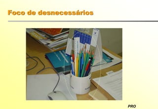 PRO
Foco de desnecessários
 