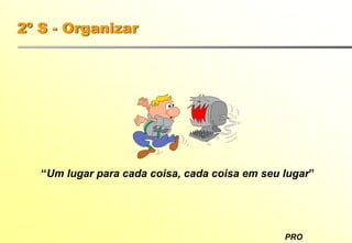 PRO
2º S - Organizar
“Um lugar para cada coisa, cada coisa em seu lugar”
 