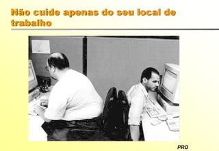 PRO
Não cuide apenas do seu local de
trabalho
 