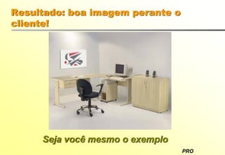 PRO
Resultado: boa imagem perante o
cliente!
Seja você mesmo o exemplo
 