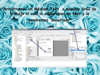 Arrastramos un Médium Text a nuestra área de
trabajo al cual lo editaremos en text y le
pondremos “Resultado”
 