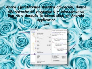 Ahora ejecutaremos nuestra aplicación, damos
clic derecho en programa 6 y seleccionamos
Run As y después le damos click en Android
Application
 