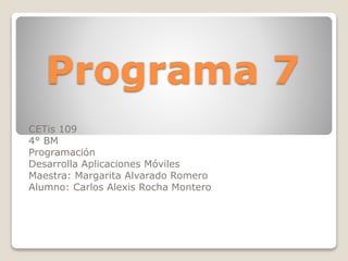 Programa 7
CETis 109
4° BM
Programación
Desarrolla Aplicaciones Móviles
Maestra: Margarita Alvarado Romero
Alumno: Carlos Alexis Rocha Montero
 
