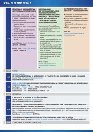 3º DIA: 31 DE MAIO DE 2012

          ESTRATÉGIAS DE COMUNICAÇÃO PARA            SUSTENTABILIDADE E                         GESTÃO DE BENEFÍCIOS: SAIBA COMO
          ALINHAR E ENGAJAR A STAKEHOLDERS.          RESPONSABLIDADE SOCIAL: COMO               MENSURAR O VALOR DO SEU PROJETO.
                                                     PROJETOS ESTRUTURANTES E
          Comunicação continua sendo um dos          TRANSFORMADORES, CONCILIANDO                         apel do gerente de projetos na
          principais vilões em projetos. Veja como   CONSERVAÇÃO E USO SUSTENTÁVEL
          a Johnson & Johnson criou um modelo        DOS RECURSOS NATURAIS COM
          de sucesso envolvendo:                     A MELHORIA DAS CONDIÇÕES                                                clo de vida
                                                     SOCIOECONÔMICAS REGIONAIS.                   do projeto
            etapas do projeto                                                                                                         -
              apeando com quem, como e quando        Veja a a                V
            comunicar                                                                     -

                                                        ortalecendo organizações e socie-       Paulo Mei
                                                       dade civil                               Consultor e Instrutor em Gestão de
                  aprendidas: Como usar comu-                                           ativa   Projetos e Portfólio
            nicação para gerar comprometimento         privada
  11:10
            do time                                       a                                -
                                                       presas do setor privado, do governo e
          Juliana Teixeira – Supply Chain Manager      da sociedade civil.
          JOHNSON & JOHNSON
                                                       do projeto para a organização ou pri-
          Mariana Zicari – Supply Chain Manager
          JOHNSON & JOHNSON                            social em projetos.

                                                       é socialmente responsável em meio

                                                       stakeholders?

                                                     Mirela Sandrini
                                                     Gerente do Fundo Vale para o
                                                     Desenvolvimento Sustentável
                                                     VALE

  12:00

          PMSURVEY.ORG 2012
          UM PANORAMA DAS PRÁTICAS DE GERENCIAMENTO DE PROJETOS EM 1.000 ORGANIZAÇÕES NO BRASIL E NO MUNDO
  14:00
          Americo Pinto – PM SURVEY.ORG Global Coordinator
          PROJECT MANAGEMENT INSTITUTE

          PAINEL DE DISCUSSÃO: QUAIS AS PRINCIPAIS TENDÊNCIAS OBSERVADAS NO PMSURVEY.ORG AO LONGO DOS ÚLTIMOS 10 ANOS?
          MODERADOR: Américo Pinto
  14:35   Luis Negreiro – Professor e Diretor – PORTAL GERENTEDEPROJETO
          Lincoln Morales – PMO – ENDESA BRASIL
          Rodolfo Campos – PMO – BRITISH AMERICAN TOBACCO - BAT

  15:20

          A IMPORTÂNCIA DO BRANDING NA GESTÃO DE PROJETOS
  15:50   Stephan Younes – Presidente do Comitê de Branding
          ABA – ASSOCIAÇÃO BRASILEIRA DE ANUNCIANTES

          OPORTUNIDADES E DESAFIOS EM GERENCIAMENTO DE GRANDES PROGRAMAS: COMO GARANTIR EXCELÊNCIA EM PROJETOS E
          PROGRAMAS PARA A SOCIEDADE E O MEIO AMBIENTE?
                           aprendidas no gerenciamento de grandes programas:
  16:30


          Pablo Ibanez – Country Manager – CH2M HILL

          ESTRATÉGIAS DE DESENVOLVIMENTO DO ESPORTE OLÍMPICO BRASILEIRO PARA O JOGOS DO RIO 2016
  17:15
          Helbert River Mendes da Costa – Gerente Geral da Unidade de Gestão Estratégica e Legado – COMITÊ OLÍMPICO BRASILEIRO

  18:00                   ”
 