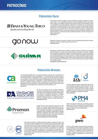 PATROCÍNIO

                                               Patrocínio Ouro:
                                                                          É líder global em serviços de Auditoria, Impostos, Transações Corporativas e Assessoria. Em todo o
                                                                          mundo, nossos 152 mil colaboradores estão unidos por valores pautados pela ética e pelo compro-
                                                                          misso constante com a qualidade. Nosso diferencial consiste em ajudar nossos colaboradores, clientes
                                                                          e as comunidades com as quais interagimos a atingir todo o seu potencial, em um mundo cada vez
                                                                          mais integrado e competitivo. No Brasil, a Ernst & Young Terco é a mais completa empresa de Auditoria


                                                                          dos Jogos Olímpicos Rio 2016 e fornecedora exclusiva de serviços de Assessoria e Auditoria para o
                                                                          Comitê Organizador. O alinhamento dos valores do Movimento Olímpico e da Ernst & Young Terco foi
                                                                          decisivo nessa escolha.
                                                                          www.ey.com.br




                                                                          Consultoria em Outsourcing, negócios e inovação. A Gonow Tecnologia está preparada para entregar a
                                                                          solução de TI ideal para o seu tipo de negócio, seja ele qual for.
                                                                          www.gonow.com.br




                                                                          a Guimar Engenharia S.A., desde 1990, vem garantindo aos seus clientes que suas ideias e objetivos
                                                                          serão materializados, assegurando satisfação e os resultados esperados. O sucesso está alicerçado

                                                                                                                                                                             -
                                                                          sionais. A Guimar está capacitada a prestar todos os serviços de gerenciamento inerentes à implanta-
                                                                          ção de empreendimentos, abrangendo todo o ciclo de vida do projeto, desde a concepção do negócio
                                                                          até a operação comercial.
                                                                          www.guimar.com.br/pt-br/home.asp




                                            Patrocínio Bronze:
      A CA Technologies (NASDAQ: CA) ) é uma empresa de software e soluções para a administração de TI
      com profunda experitise em todos os ambientes de TI - de mainframe e físicos, a virtuais e nuvem A
      CA Technologies oferece uma abordagem prática à inovação, com soluções rentáveis que possibili-
      tam aos clientes um maior controle sobre crescente complexidadede seus diversos ambientes de TI,
      com produtos que proporcionam o conhecimento e o controle essenciais para que as organizações
      aumentem a agilidade nos negócios, a gestão e a segurança de seus ambientes de Ti, além da dis-

      500 depende da CA Technologies para o gerenciamento de seus ecosistemas de TI.                            O IIL Brasil, empresa reconhecida mundialmente pela excelên-
      www.ca.com                                                                                                cia em capacitação, de projetos, portfólio, entre outros, anuncia
                                                                                                                seu novo parceiro: JExperts, fabricante do Channel - um soft-

                                          Há mais de três décadas no Brasil, a Dinsmore Associates é            e estratégia. Uma única ferramenta, base e processo apoiando
                                          reconhecida internacionalmente pela excelência em serviços            líderes e colaboradores na obtenção de resultados.
                                          de Consultoria em Gerenciamento de Projetos e Gestão Empre-           www.iil.com/brasil/
                                          sarial. Desenvolveu metodologias diferenciadas e inovadoras
                                          de treinamento e capacitação de executivos, como o teal® -

                                          ferramenta de aplicações variadas e resultados diferenciados.
                                          www.dinsmore.com.br


                                                                                                                A PM4 é uma empresa de referência em consultoria e gestão de
                                                                                                                negócios, que promove o desenvolvimento das melhores práti-
                                          Fundada em 1960, a Promon Engenharia, pertencente ao Grupo
                                                                                                                cas de business e auxilia seus clientes e parceiros a terem os
                                          Promon, é uma empresa brasileira reconhecida por sua com-
                                                                                                                melhores resultados em seus empreendimentos.
                                          petência em engenharia, gerenciamento de empreendimentos
                                                                                                                www.pm4.com.br
                                          e forte capacidade empreendedora. Sua atuação abrange pri-
                                          oritariamente projeto, integração e implementação de soluções
                                          complexas de infraestrutura para setores-chave da economia,
                                          dentre eles, energia elétrica, óleo & gás, indústrias de processo,
                                          química, petroquímica, mineração e metalurgia.
                                          www.promonengenharia.com.br/br/index.aspx



              A AeC, empresa referência em gestão de projetos, tecnologia e outsourcing no Brasil, conta
              com ofertas de serviços integrados de BPO - Business Process Outsourcing. Desde 1992
              no mercado nacional, atua nas áreas de Consultoria, Software, Gestão em Saúde e Contact
              Center. Parceira dos principais players mundiais do mercado é composta por uma equipe de                                                                        -
                                                                                                                tes que trabalham de forma integrada na prestação de serviços
              em Gerenciamento de Projetos de grande porte e em diversas áreas de aplicação, a AeC              de Assessoria Tributária, Empresarial e Auditoria.O conhecimen-
              oferece soluções integradas e personalizadas em Gerenciamento de Projetos, Outsourcing
                                                                                                                desenvolver soluções criativas permitem criar valor para nos-
              Intranet e Service Desk.                                                                          sos clientes, acionistas e stakeholders com o mínimo de riscos.
              www.aec.com.br                                                                                    www.pwc.com.br/
 