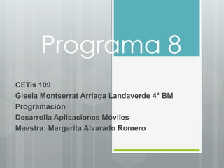 Programa 8
CETis 109
Gisela Montserrat Arriaga Landaverde 4° BM
Programación
Desarrolla Aplicaciones Móviles
Maestra: Margarita Alvarado Romero
 