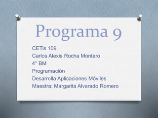 Programa 9
CETis 109
Carlos Alexis Rocha Montero
4° BM
Programación
Desarrolla Aplicaciones Móviles
Maestra: Margarita Alvarado Romero
 