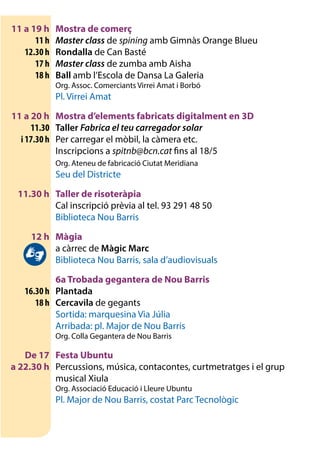 11 a 19 h	 Mostra de comerç
	 11 h	 Master class de spining amb Gimnàs Orange Blueu
	 12.30 h	 Rondalla de Can Basté
	 17 h	 Master class de zumba amb Aisha
	 18 h	 Ball amb l’Escola de Dansa La Galeria
		 Org. Assoc. Comerciants Virrei Amat i Borbó
		 Pl. Virrei Amat
	 11 a 20 h	 Mostra d’elements fabricats digitalment en 3D
	11.30	 Taller Fabrica el teu carregador solar
	 i 17.30 h 	 Per carregar el mòbil, la càmera etc.
		 Inscripcions a spitnb@bcn.cat fins al 18/5
	 	 Org. Ateneu de fabricació Ciutat Meridiana
		 Seu del Districte
	 11.30 h	 Taller de risoteràpia
		 Cal inscripció prèvia al tel. 93 291 48 50
		 Biblioteca Nou Barris
	 12 h	 Màgia
		 a càrrec de Màgic Marc
		 Biblioteca Nou Barris, sala d’audiovisuals
		 6a Trobada gegantera de Nou Barris
	 16.30 h	Plantada
	 18 h	Cercavila de gegants
		 Sortida: marquesina Via Júlia
		 Arribada: pl. Major de Nou Barris
		 Org. Colla Gegantera de Nou Barris
	 De 17	 Festa Ubuntu
	 a 22.30 h 	 Percussions, música, contacontes, curtmetratges i el grup
musical Xiula
		 Org. Associació Educació i Lleure Ubuntu
		 Pl. Major de Nou Barris, costat Parc Tecnològic
 