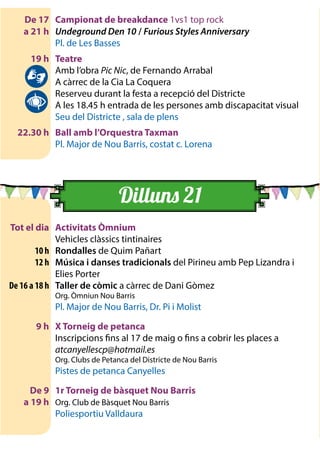 De 17	 Campionat de breakdance 1vs1 top rock
	 a 21 h 	 Undeground Den 10 / Furious Styles Anniversary
		 Pl. de Les Basses
	 19 h	 Teatre
		 Amb l’obra Pic Nic, de Fernando Arrabal
		 A càrrec de la Cia La Coquera
		 Reserveu durant la festa a recepció del Districte
		 A les 18.45 h entrada de les persones amb discapacitat visual
		 Seu del Districte , sala de plens
	 22.30 h	 Ball amb l’Orquestra Taxman
		 Pl. Major de Nou Barris, costat c. Lorena
	 Tot el dia	 Activitats Òmnium
		 Vehicles clàssics tintinaires
	 10 h	Rondalles de Quim Pañart
	 12 h	 Música i danses tradicionals del Pirineu amb Pep Lizandra i
Elies Porter
	 De 16 a 18 h	 Taller de còmic a càrrec de Dani Gòmez
		 Org. Òmniun Nou Barris
		 Pl. Major de Nou Barris, Dr. Pi i Molist
	 9 h 	 X Torneig de petanca
		 Inscripcions fins al 17 de maig o fins a cobrir les places a
atcanyellescp@hotmail.es
		 Org. Clubs de Petanca del Districte de Nou Barris
		 Pistes de petanca Canyelles
	 De 9	 1r Torneig de bàsquet Nou Barris
	 a 19 h 	 Org. Club de Bàsquet Nou Barris
		 Poliesportiu Valldaura
Dilluns 21
	
		
		
	
	
		
		
	
	
	
	
	
	
	
		
		
	
		
		
		
		
		
		
	
		
	
	
		
		
 
