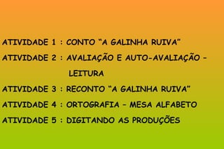 ATIVIDADE 1 : CONTO “A GALINHA RUIVA” ATIVIDADE 2 : AVALIAÇÃO E AUTO-AVALIAÇÃO –  LEITURA  ATIVIDADE 3 : RECONTO “A GALINHA RUIVA” ATIVIDADE 4 : ORTOGRAFIA – MESA ALFABETO ATIVIDADE 5 : DIGITANDO AS PRODUÇÕES 