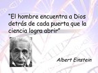 “ El hombre encuentra a Dios detrás de cada puerta que la ciencia logra abrir” Albert Einstein 