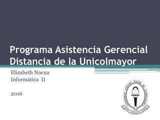 Programa Asistencia Gerencial
Distancia de la Unicolmayor
Elizabeth Nocua
Informática II
2016
 