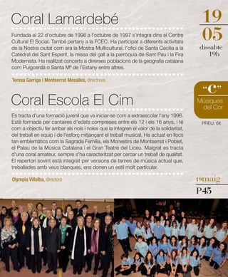 Coral Lamardebé                                                                            19
Fundada el 22 d'octubre de 1996 a l'octubre de 1997 s'integra dins el Centre
Cultural El Social. També pertany a la FCEC. Ha participat a diferents activitats
                                                                                           05
                                                                                           dissabte
de la Nostra ciutat com ara la Mostra Multicultural, l'ofici de Santa Cecília a la
Catedral del Sant Esperit, la missa del gall a la parròquia de Sant Pau i la Fira             19h
Modernista. Ha realitzat concerts a diverses poblacions de la geografia catalana
com Puigcerdà o Santa Mª de l'Estany entre altres.



                                                                                             c
Teresa Garriga i Montserrat Mesalles, directores

                                                                                            “ ”
Coral Escola El Cim                                                                       Músiques
                                                                                           del Cor
Es tracta d'una formació juvenil que va iniciar-se com a extraescolar l'any 1996.
Està formada per cantaires d'edats compreses entre els 12 i els 16 anys, i té              PREU: 6€
com a objectiu fer arribar als nois i noies que la integren el valor de la solidaritat,
del treball en equip i de l'esforç mitjançant el treball musical. Ha actuat en llocs
tan emblemàtics com la Sagrada Família, els Monestirs de Montserrat i Poblet,
el Palau de la Música Catalana i el Gran Teatre del Liceu. Malgrat es tracta
d'una coral amateur, sempre s'ha caracteritzat per cercar un treball de qualitat.
El repertori sovint està integrat per versions de temes de música actual que,
treballades amb veus blanques, ens donen un estil molt particular.

Olympia Villalba, directora                                                               19maig

                                                                                          P45
 