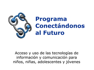 Programa Conectándonos al Futuro Acceso y uso de las tecnologías de información y comunicación para niños, niñas, adolescentes y jóvenes 