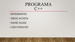 PROGRAMA
C++
• INTEGRANTES:
• DIEGO ACOSTA
• DAVID ALDAZ
• LUIS FOGACHO
 