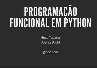 PROGRAMAÇÃO
FUNCIONAL EM PYTHON
Hugo Tavares
Juarez Bochi
globo.com
 