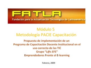 Módulo 5  Metodología PACIE Capacitación Febrero, 2009 Propuesta de implementación de un  Programa de Capacitación Docente Institucional en el uso correcto de las TIC Grupo “L@s EFE” E mprendedores  F rente al  E -learning 
