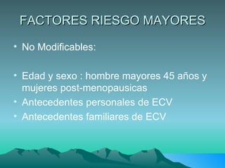 FACTORES RIESGO MAYORES No Modificables: Edad y sexo : hombre mayores 45 años y mujeres post-menopausicas Antecedentes personales de ECV Antecedentes familiares de ECV 