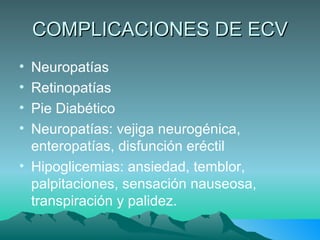 COMPLICACIONES DE ECV Neuropatías Retinopatías Pie Diabético Neuropatías: vejiga neurogénica, enteropatías, disfunción eréctil Hipoglicemias: ansiedad, temblor, palpitaciones, sensación nauseosa, transpiración y palidez. 