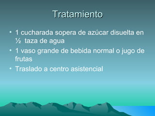 Tratamiento 1 cucharada sopera de azúcar disuelta en ½  taza de agua 1 vaso grande de bebida normal o jugo de frutas Traslado a centro asistencial 