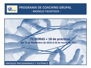 PROGRAMA DE COACHING GRUPAL
- MODELO TAVISTOCK -
72 HORAS + 18 de prácticas
Del 12 de Noviembre de 2010 al 26 de marzo de 2011
ENFOQUE PSICODINÁMICO Y SISTÉMICO
 