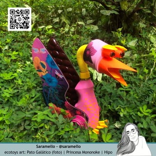 Saramello - @saramello
ecotoys art: Pato Galático (foto) | Princesa Mononoke | Hipo
 