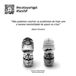 ecotoy art Pedro Pombal
by Bruno Honda Leite
#ecotoyartgpt
#SesiSP
“Não podemos resolver os problemas de hoje com
a mesma mentalidade de quem os criou”
Albert Einstein
 