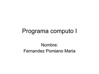 Programa computo I Nombre: Fernandez Pomiano Maria 