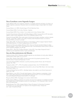 225
Currículo Nacional
cn
Ministerio de Educación
Área Castellano como Segunda Lengua
Canale, Michael (1983). De la competencia comunicativa a la pedagogía comunicativa del lenguaje. En Llobera et al.
(1995), Competencia comunicativa. Documentos básicos en la enseñanza de lenguas extranjeras (pp.63-83). Madrid:
Edelsa.
Cassany, Daniel, et al. (2005). Enseñar lengua (10ª ed.). Barcelona: Grao.
Cassany, Daniel (2006). Tras las líneas. Barcelona: Anagrama.
Cassany, Daniel (2009). Para ser letrados. Voces y miradas sobre la lectura. Barcelona: Paidós.
Comisión Nacional para el Desarrollo de Pueblos Indígenas (2003). Convenio 169 de la OIT sobre pueblos
indígenas y tribales en países independientes. México, D.F: Coordinadora editorial de CDI.
Consejo de Europa (2002). Marco común europeo de referencia para las lenguas: aprendizaje, enseñanza, evaluación
(MCER) [Archivo PDF]. Madrid: Artes Gráficas Fernández Ciudad. Recuperado de http://cvc.cervantes.es/
ensenanza/biblioteca_ele/marco/cvc_mer.pdf
Clarke, Mark (1980). The Short Circuit Hypothesis of ESL Reading—or When Language Competence Interferes
with Reading Performance. The Modern Language Journal, 64 (2), 203-209.
Ministerio de Educación del Perú (Minedu) (2013). Hacia una Educación intercultural bilingüe de calidad.
Propuesta pedagógica [Archivo PDF]. Lima. Recuperado de http://www.minedu.gob.pe/minedu/archivos/a/002/01-
general/2-propuesta_pedaggogica_eib_2013.pdf
Indepa (2010). Aportes para un enfoque intercultural [Archivo PDF]. Lima: Indepa. Recuperado de http://
culturaperu.org/sites/default/files/usuarios/7/aporte_intercultural.pdf
Área de Descubrimiento del Mundo
Anderson, Jeanine (2014). Movimiento, movilidad y migración: una visión dinámica de la niñez andina. Bulletin de
l’Institut français d’études andines, 43 (1), 453-471.
Arnaiz, Pilar, y Bolarín, María (2000). Guía para la observación de los parámetros psicomotores. Revista
Interuniversitaria de Formación del Profesorado, 37, 63-85.
Aucouturier, Bernad (2004). Introducción a la práctica psicomotriz aucouturier. Revista Aula. De Innovación
educativa, 136, 79-84.
Ajuriguerra, Julián. (1977 – 1978). Personalidad y socialización. Buenos Aires: FUNDARI-CIDSE.
Beneito, Noemí (2009). El acompañamiento del desarrollo. Las ideas de Emmi Pikler. Buenos Aires: Línea Gráfica
Grupo impresor Inghen. S.A.
Fundación Bernard Van Leer (2011). Aprendizaje temprano: cómo ampliar la escala. Revista Espacio para la
infancia, 36, 1-100.
Myers, Robert, y otros (2013). Desarrollo infantil temprano en México: diagnóstico y recomendaciones [archivo
PDF]. México: Banco Interamericano de Desarrollo (BID). Recuperado de file:///C:/Users/HP/Downloads/
Desarrollo%20Infantil%20Temprano%20en%20M%C3%A9xico.pdf
Bisquerra, Rafael (2009). Psicopedagogía de las emociones. Madrid: Síntesis.
Bobbio, Tatiana (2009). La coordinación entre miembros del cuerpo. Faceta importante de la habilidad de motricidad
gruesa. Boletín virtual: ECRP Investigación y práctica de la niñez temprana, 11 (2). Recuperado de http://ecrp.uiuc.
edu/v11n2/bobbio-sp.html
Bronfenbrenner, Urie (1994). Ecological Models of Human Development. En International Encyclopedia
of Education (Vol. 32) [archivo PDF]. Ed. Oxford, El Sevier. Recuperado de http://www.psy.cmu.
edu/~siegler/35bronfebrenner94.pdf
 