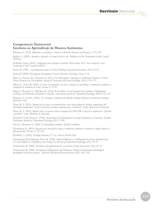 229
Currículo Nacional
cn
Ministerio de Educación
Competencia Transversal
Gestiona su Aprendizaje de Manera Autónoma
Bandura, A. (1978). Reflections on self-efficacy. Advances in Behavior Research and Therapy, 1, 237–239.
Bolívar, A. (2009). Aprender a aprender a lo largo de toda la vida. Multiárea, 63-96. Recuperado de http://goo.gl/
PD5Tmi.
Gobierno Vasco. (2012). Competencia para aprender a aprender. Marco teórico. País Vasco: Gobierno Vasco.
Recuperado de http://goo.gl/SvnHOU.
Kuhn, D. (1999). A developmental model of Critical Thinking. Educational Researcher, 28 (2) 16-25.
Kuhn, D. (2000). Metacognitive Development. Current Directions. Psychology Science. 9 (5).
Mata, A., Ferreira, M. y Sherman, S. (2013). The Metacognitive Advantage of Deliberative Thinkers: A Dual-
Process Perspective on Overconfidence. Journal of Personality and Social Psychology, 105(3), 353–373.
Matos, L. y Lens, W. (2006). La teoría de orientación a la meta, estrategias de aprendizaje y rendimiento académico en
estudiantes de secundaria de Lima. Persona, 9, 11-30.
Mega, C., Ronconi, L. y De Beni, R. (2014). What Makes a Good Student? How Emotions, Self-Regulated
Learning, and Motivation Contribute to Academic Achievement. Journal of Educational Psychology, 106(1), 121–131.
Monereo, C. (coord.). (2001). Ser estratégico y autónomo aprendiendo: unidades didácticas de enseñanza estratégica.
Barcelona: Graó.
Pease, M. A. (2014). Informe que da cuenta de recomendaciones sobre cómo graduar las distintas competencias del
aprendizaje fundamental “Actúa e interactúa de manera autónoma para su bienestar”. Lima: Ministerio de Educación.
Pease, M. A. (2014). Informe sobre la asistencia técnica al equipo de la DIGEBR a cargo de la competencia “Aprender
a aprender”. Lima: Ministerio de Educación.
Pintrich, P. y De Groot, E. (1990). Motivational and Self-Regulated Learning Components of Classroom Academic
Performance. Journal of Educational Psychology, 82(1), 33-40.
Pozo, J. y Monereo, C. (2000). El aprendizaje estratégico. Madrid: Santillana.
Thornberry, G. (2003). Relación entre motivación de logro y rendimiento académico en alumnos de colegios limeños de
diferente gestión. Persona, 6, 197-216.
Woolfolk, A. (2010). Psicología educativa (11° ed.). México: Prentice Hall.
Zimmerman, B.  Martinez-Pons, M. (1990). Student Differences in Self-Regulated Learning: Relating Grade,
Sex and Giftedness to Self-Efficacy and Strategy Use. Journal of Educational Psychology, 82(1), 51-59.
Zimmerman, B. (2002). Becoming a self-regulated learner: an overview. Theory into practice, 41(2), 64-70.
Zimmerman, B. (2008). Investigating Self-Regulation and Motivation: Historical background, methodological
developments and future prospects. American Educational Research Journal, 45(1), 166 –183.
 