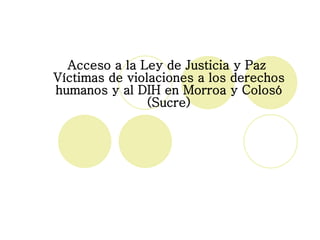Acceso a la Ley de Justicia y Paz   Víctimas de violaciones a los derechos humanos y al DIH en Morroa y Colosó (Sucre) 