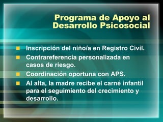 Programa de Apoyo al Desarrollo Psicosocial Inscripción del niño/a en Registro Civil. Contrareferencia personalizada en casos de riesgo. Coordinación oportuna con APS. Al alta, la madre recibe el carné infantil para el seguimiento del crecimiento y desarrollo.  
