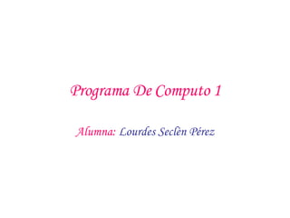 Programa De Computo 1 Alumna:   Lourdes Seclèn Pérez 