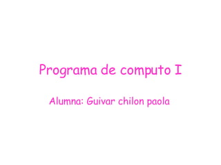 Programa de computo I Alumna: Guivar chilon paola   