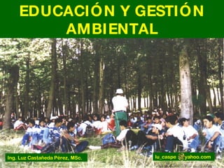 EDUCACIÓN Y GESTIÓN AMBIENTAL lu_caspe  yahoo.com Ing. Luz Castañeda Pérez, MSc. 