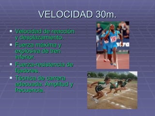 VELOCIDAD 30m. Velocidad de reacción y desplazamiento. Fuerza máxima y explosiva de tren inferior. Fuerza-resistencia de fijadores. Técnica de carrera adecuada: Amplitud y frecuencia. 