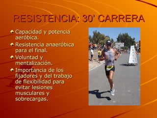 RESISTENCIA: 30’ CARRERA Capacidad y potencia aeróbica. Resistencia anaeróbica para el final. Voluntad y mentalización. Importancia de los fijadores y del trabajo de flexibilidad para evitar lesiones musculares y sobrecargas. 