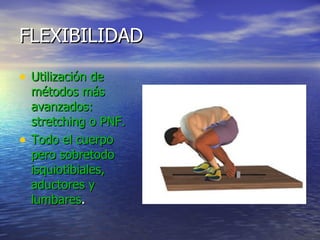 FLEXIBILIDAD Utilización de métodos más avanzados: stretching o PNF. Todo el cuerpo pero sobretodo isquiotibiales, aductores y lumbares . 