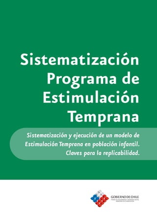 Sistematización
    Programa de
   Estimulación
       Temprana
 Sistematización y ejecución de un modelo de
Estimulación Temprana en población infantil.
                Claves para la replicabilidad.
 
