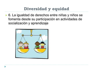 Diversidad y equidad
 6. La igualdad de derechos entre niñas y niños se
fomenta desde su participación en actividades de
socialización y aprendizaje
 