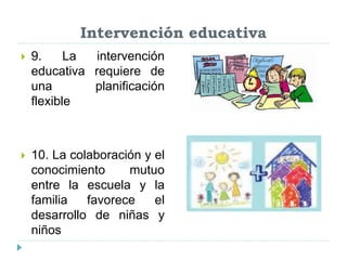 Intervención educativa
 9. La intervención
educativa requiere de
una planificación
flexible
 10. La colaboración y el
conocimiento mutuo
entre la escuela y la
familia favorece el
desarrollo de niñas y
niños
 