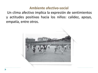 Ambiente afectivo-social
Un clima afectivo implica la expresión de sentimientos
y actitudes positivas hacia los niños: calidez, apoyo,
empatía, entre otros.
 