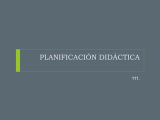PLANIFICACIÓN DIDÁCTICA
111.
 