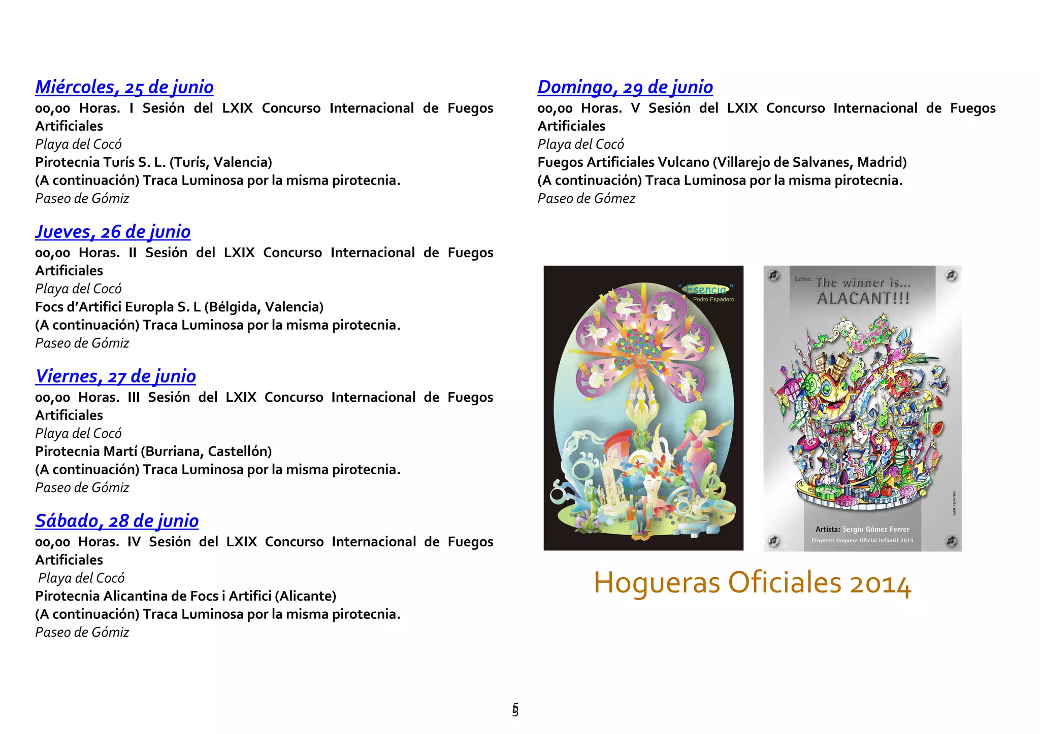 55
Miércoles, 25 de junio
00,00 Horas. I Sesión del LXIX Concurso Internacional de Fuegos
Artificiales
Playa del Cocó
Pirotecnia Turís S. L. (Turís, Valencia)
(A continuación) Traca Luminosa por la misma pirotecnia.
Paseo de Gómiz
Jueves, 26 de junio
00,00 Horas. II Sesión del LXIX Concurso Internacional de Fuegos
Artificiales
Playa del Cocó
Focs d’Artifici Europla S. L (Bélgida, Valencia)
(A continuación) Traca Luminosa por la misma pirotecnia.
Paseo de Gómiz
Viernes, 27 de junio
00,00 Horas. III Sesión del LXIX Concurso Internacional de Fuegos
Artificiales
Playa del Cocó
Pirotecnia Martí (Burriana, Castellón)
(A continuación) Traca Luminosa por la misma pirotecnia.
Paseo de Gómiz
Sábado, 28 de junio
00,00 Horas. IV Sesión del LXIX Concurso Internacional de Fuegos
Artificiales
Playa del Cocó
Pirotecnia Alicantina de Focs i Artifici (Alicante)
(A continuación) Traca Luminosa por la misma pirotecnia.
Paseo de Gómiz
Domingo, 29 de junio
00,00 Horas. V Sesión del LXIX Concurso Internacional de Fuegos
Artificiales
Playa del Cocó
Fuegos Artificiales Vulcano (Villarejo de Salvanes, Madrid)
(A continuación) Traca Luminosa por la misma pirotecnia.
Paseo de Gómez
Hogueras Oficiales 2014
 
