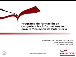 Programa de formación en competencias informacionales para la Titulación de Enfermería Biblioteca de Centros de la Salud Juan Antonio Barrera 20 de febrero 2008 