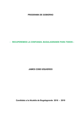 PROGRAMA DE GOBIERNO
- RECUPEREMOS LA CONFIANZA. BUGALAGRANDE PARA TODOS -
JAMES COBO IZQUIERDO
Candidato a la Alcaldía de Bugalagrande 2016 - 2019
 
