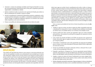 abrirá mais vagas em creches, levará o atendimento pré-escolar a todas as crianças e
     que envia gratuitamente medicamentos pelo correio para a população, garantindo      ampliará a Educação Integral no Ensino Fundamental, oferecendo reforço escolar, além
     regularidade e comodidade ao cidadão.                                               de artes, cultura, música, esportes e idiomas. A gestão Serra dará ênfase à expansão
                                                                                         da educação técnica e profissionalizante no município, levando-a a todos os CEUs,
     filas no atendimento de consultas e exames na capital.                              aproveitando a estrutura dos telecentros e oferecendo bolsas de estudos, de maneira a
                                                                                         preparar os jovens paulistanos para obter bons empregos e melhores condições de vida.
                                                                                         Professores, gestores e técnicos da educação passarão a dispor de cursos de formação,
     o número de leitos destinados a esse público, o atendimento ambulatorial dos CAPS
                                                                                         especialização e reciclagem, tanto no ingresso na carreira, quanto ao longo dela, de
     Álcool e Drogas, as residências terapêuticas especiais e os convênios com comuni-
                                                                                         forma continuada. Vão dispor também de oportunidades de formação e maior acesso
     dades terapêuticas, entre outras iniciativas.
                                                                                         a atividades culturais, além de maior utilização de novos recursos tecnológicos e mídias
                                                                                         digitais em sala de aula.
                                                                                            Entre as maiores prioridades de José Serra à frente da prefeitura na área da edu-
                                                                                         cação, estão:


                                                                                            o atendimento às crianças de 0 a 3 anos, a exemplo do que a prefeitura vem fazendo
                                                                                            nos últimos anos, em unidades diretas e em convênios com entidades sociais.


                                                                                            pela prefeitura, sem prejuízo da aceleração do programa de expansão da oferta
                                                                                            na rede municipal.


                                                                                            Estado, oferecendo vagas em regiões de grande circulação de pessoas e fácil acesso
                                                                                            por transporte público.


                                                                                            para as crianças, com escolas municipais de educação infantil (Emeis) organizadas
                                                                                            em turnos de seis horas.
                                                                                                                                                                                  -
                                                                                            -escola, de forma apropriada à faixa etária.
EDUCAÇÃO
Uma cidade como São Paulo deve oferecer a suas crianças e a seus jovens educação com        específico, dois professores nas salas de alfabetização, atividades de recuperação dos
cada vez mais qualidade, em linha com as demandas de uma sociedade que se mostra            alunos com dificuldades e ações de estímulo à escrita, leitura e raciocínio matemático.
mais sofisticada e exigente. Há um círculo virtuoso já em marcha em nossas escolas: é
                                                                                                                                                                                 -
preciso acelerá-lo, por meio de ações que busquem maior qualificação dos professores
                                                                                            cendo atividades de reforço escolar, esportes, música, xadrez, teatro, dança, oficinas
e melhoria dos saberes e dos conhecimentos ensinados em sala de aula. Programas
                                                                                            de vídeo e de mídias sociais, entre outras.
introduzidos por José Serra no município e no Estado, como o Ler e Escrever, com dois
professores por sala no primeiro ano de ensino, o currículo unificado e a recuperação
paralela dos alunos com desempenho abaixo do esperado serão expandidos. José Serra          maior envolvimento dos alunos com os conteúdos ministrados em sala de aula.

24                                                                                                                                                                               25
 