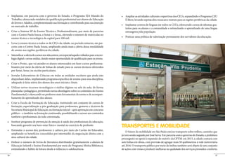 Trabalho, oferecendo módulos de qualificação profissional aos alunos da Educação            É Show, levando espetáculos musicais e teatrais para as regiões periféricas da cidade.
     de Jovens e Adultos, complementando sua formação e contribuindo para sua inserção
                                                                                                                                                                              -
     no mercado de trabalho.
                                                                                                 tuitos para os alunos e a comunidade e estimulando o aprendizado de uma língua
                                                                                                 estrangeira pela população.
     com o Centro Paula Souza, o Senai e o Senac, elevando o número de matrículas no
     ensino técnico e tecnológico da capital para 100 mil.
                                                                                  -
     ceria com o Centro Paula Souza, ampliando ainda mais a oferta dessa modalidade
     de ensino nas regiões periféricas da cidade.
                                                                                          -
     logia digital e novas mídias, dando maior oportunidade de qualificação para os jovens.
                                                                                      -
     lizantes por meio da oferta de bolsas de estudo para os cursos técnicos oferecidos
     por Senai, Senac ou escolas particulares.


     disponham deles, implantando programa específico de ensino para essa disciplina,
     adequado à faixa etária dos alunos dos anos iniciais e finais.


     planejada e pedagógica, permitindo novas abordagens sobre os conteúdos do Ensino
     Fundamental, e oferecendo ao professor mais ferramentas de ensino e de acompan-
     hamento do aprendizado dos alunos.


     formação, especialização e pós-graduação para professores, gestores e técnicos da
     Secretaria Municipal de Educação, na formação inicial – após aprovação em concurso
     público – e também na formação continuada, possibilitando o acesso aos conteúdos
     também a profissionais da rede conveniada.


     buscando garantir seu bem-estar físico e mental no exercício da profissão.
                                                                                              TRANSPORTES E MOBILIDADE
                                                                                                  O futuro da mobilidade em São Paulo está no transporte sobre trilhos, caminho que
     ampliando os benefícios concedidos por intermédio da negociação direta com a
                                                                                              já vem sendo seguido por José Serra. Em parceria com o governo do Estado, a prefeitura
     área cultural da cidade.
                                                                                              prosseguirá no apoio à expansão do metrô e da CPTM: em 2013, a cidade contará com
                                                                                              sete linhas em obras, com previsão de agregar mais 50 quilômetros à rede metroviária
     Educação Infantil e Ensino Fundamental por meio do Programa Minha Biblioteca,            até 2016. O transporte público por meio de ônibus também será objeto de um conjunto
     estimulando o hábito de leitura desde a infância e a adolescência.                       de ações com vistas a produzir melhoras na qualidade dos serviços prestados: conforto,

26                                                                                                                                                                                   27
 